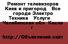 Ремонт телевизоров Киев и пригород - Все города Электро-Техника » Услуги   . Челябинская обл.,Касли г.